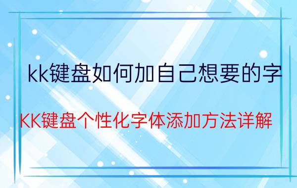 kk键盘如何加自己想要的字 KK键盘个性化字体添加方法详解